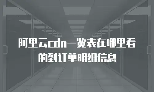 阿里云cdn一览表在哪里看的到订单明细信息