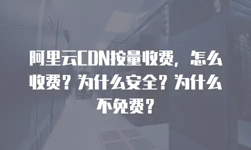 阿里云CDN按量收费，怎么收费？为什么安全？为什么不免费？