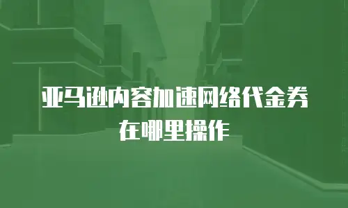 亚马逊内容加速网络代金券在哪里操作