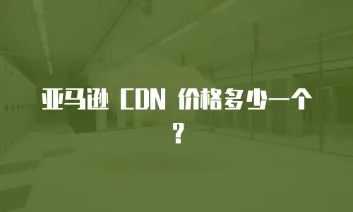 亚马逊 CDN 价格多少一个？