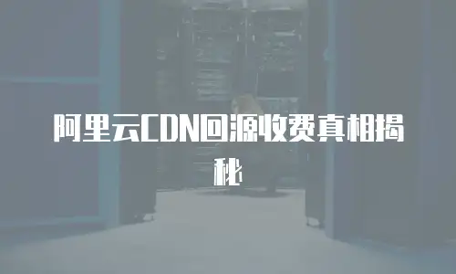 阿里云CDN回源收费真相揭秘