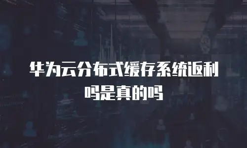 华为云分布式缓存系统返利吗是真的吗