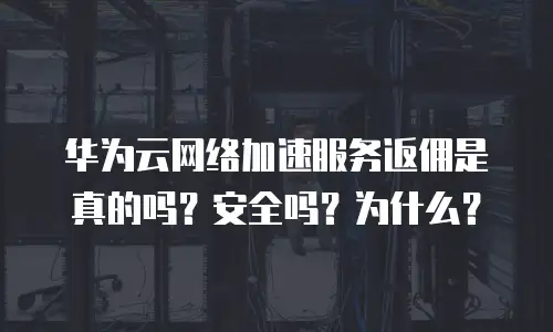 华为云网络加速服务返佣是真的吗？安全吗？为什么？