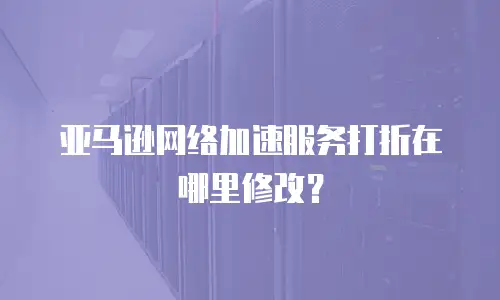 亚马逊网络加速服务打折在哪里修改？