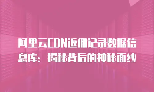 阿里云CDN返佣记录数据信息库：揭秘背后的神秘面纱