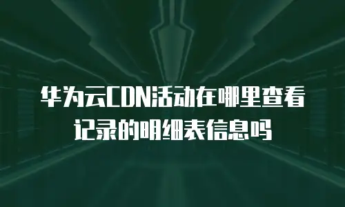 华为云CDN活动在哪里查看记录的明细表信息吗