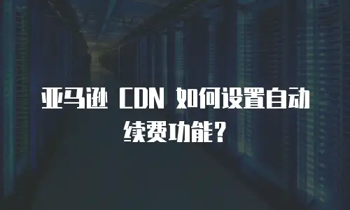 亚马逊 CDN 如何设置自动续费功能？