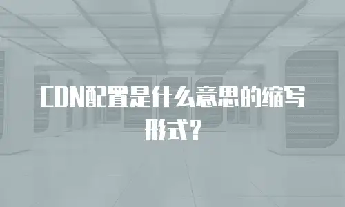 CDN配置是什么意思的缩写形式？