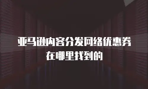 亚马逊内容分发网络优惠券在哪里找到的