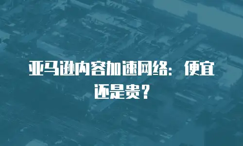 亚马逊内容加速网络：便宜还是贵？
