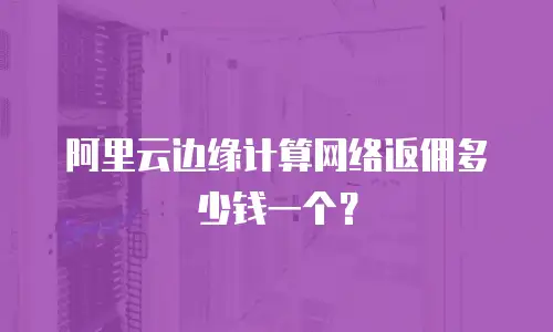 阿里云边缘计算网络返佣多少钱一个？