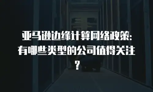 亚马逊边缘计算网络政策：有哪些类型的公司值得关注？