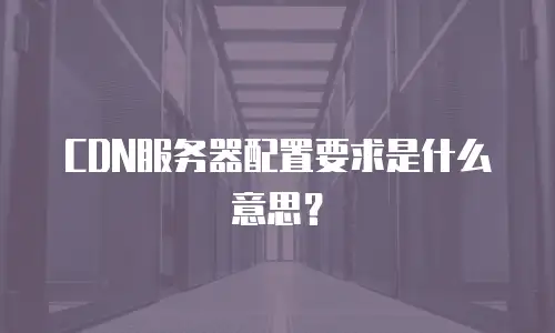 CDN服务器配置要求是什么意思？