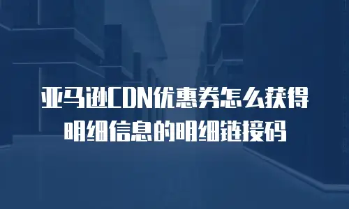 亚马逊CDN优惠券怎么获得明细信息的明细链接码