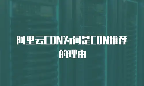 阿里云CDN为何是CDN推荐的理由
