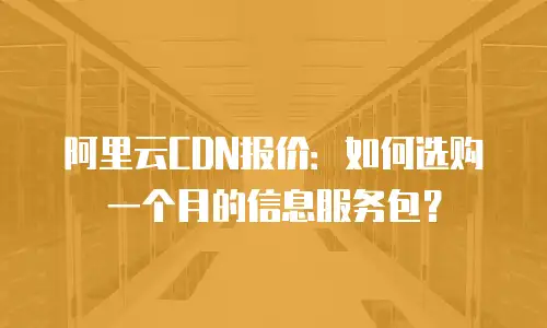 阿里云CDN报价：如何选购一个月的信息服务包？