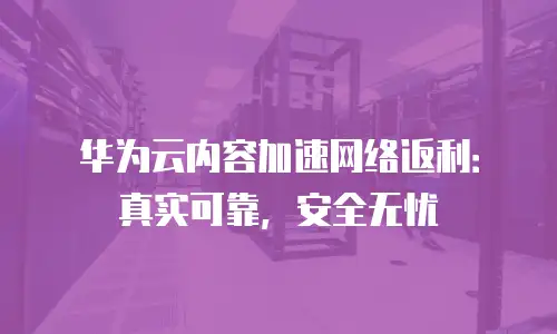 华为云内容加速网络返利：真实可靠，安全无忧