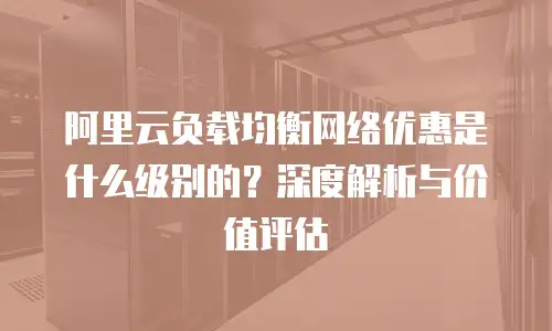 阿里云负载均衡网络优惠是什么级别的？深度解析与价值评估