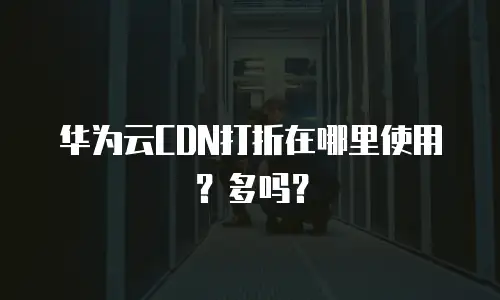 华为云CDN打折在哪里使用？多吗？