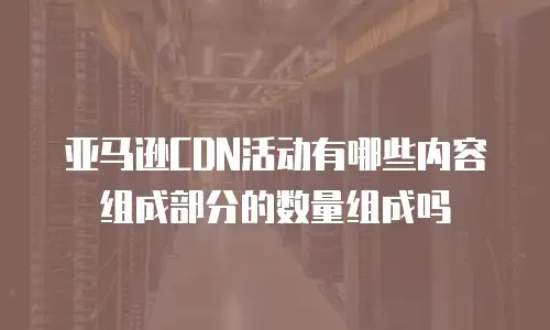 亚马逊CDN活动有哪些内容组成部分的数量组成吗