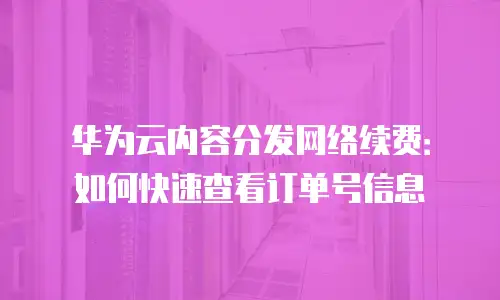 华为云内容分发网络续费：如何快速查看订单号信息