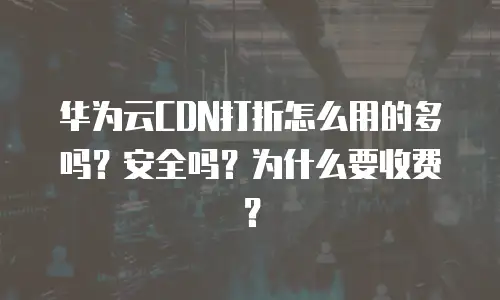 华为云CDN打折怎么用的多吗？安全吗？为什么要收费？