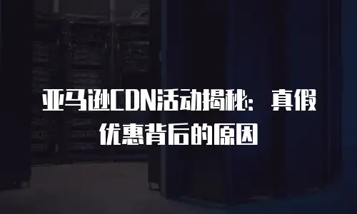 亚马逊CDN活动揭秘：真假优惠背后的原因