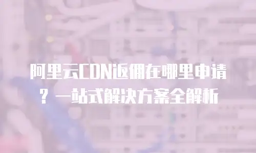 阿里云CDN返佣在哪里申请？一站式解决方案全解析