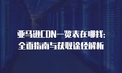 亚马逊CDN一览表在哪找：全面指南与获取途径解析