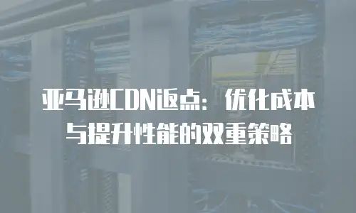 亚马逊CDN返点：优化成本与提升性能的双重策略
