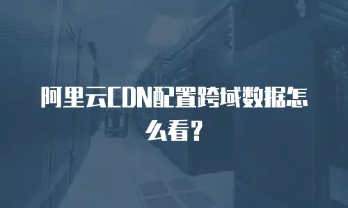 阿里云CDN配置跨域数据怎么看？