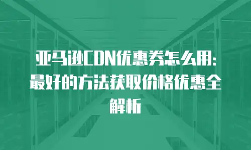 亚马逊CDN优惠券怎么用：最好的方法获取价格优惠全解析
