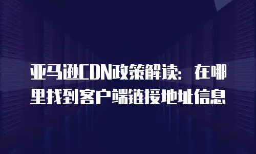 亚马逊CDN政策解读：在哪里找到客户端链接地址信息