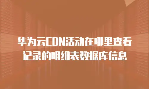 华为云CDN活动在哪里查看记录的明细表数据库信息