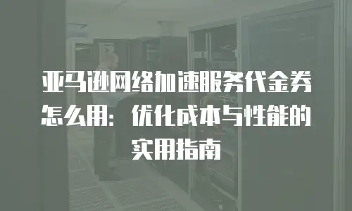 亚马逊网络加速服务代金券怎么用：优化成本与性能的实用指南