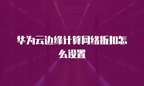 华为云边缘计算网络折扣怎么设置