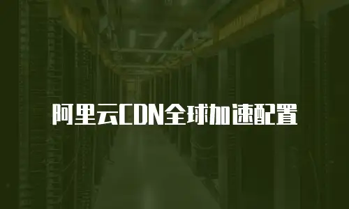 阿里云CDN全球加速配置