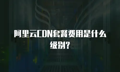阿里云CDN套餐费用是什么级别？