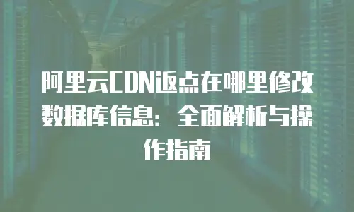 阿里云CDN返点在哪里修改数据库信息：全面解析与操作指南