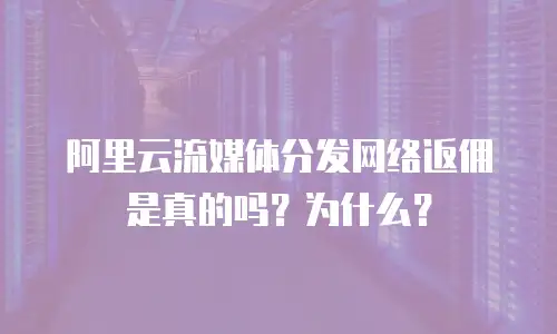 阿里云流媒体分发网络返佣是真的吗？为什么？