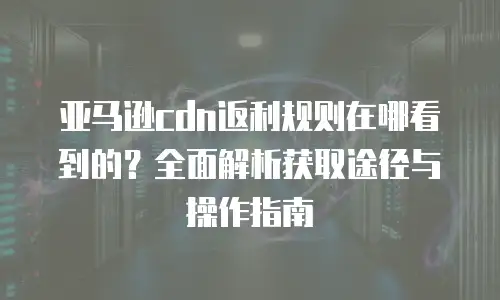 亚马逊cdn返利规则在哪看到的？全面解析获取途径与操作指南