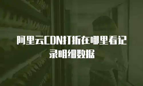 阿里云CDN打折在哪里看记录明细数据