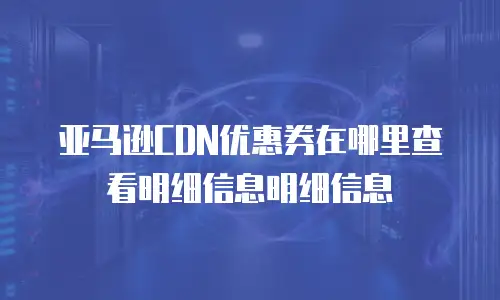 亚马逊CDN优惠券在哪里查看明细信息明细信息