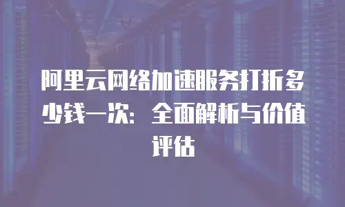 阿里云网络加速服务打折多少钱一次：全面解析与价值评估
