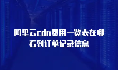 阿里云cdn费用一览表在哪看到订单记录信息