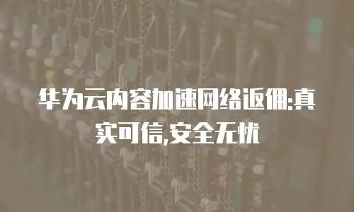 华为云内容加速网络返佣:真实可信,安全无忧