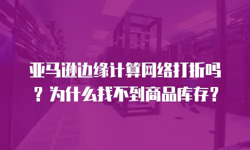 亚马逊边缘计算网络打折吗？为什么找不到商品库存？