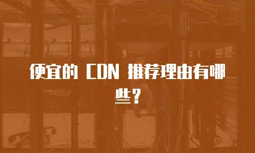 便宜的 CDN 推荐理由有哪些？