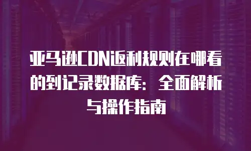 亚马逊CDN返利规则在哪看的到记录数据库：全面解析与操作指南