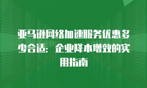 亚马逊网络加速服务优惠多少合适：企业降本增效的实用指南